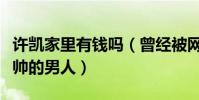 许凯家里有钱吗(曾经被网友评选为紫禁城最帅的男人)