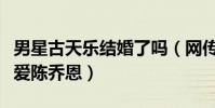 男星古天乐结婚了吗(网传他一直在等心头所爱陈乔恩)
