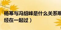 杨幂与冯绍峰是什么关系呢(网友扒出二人曾经在一起过)