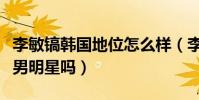 李敏镐韩国地位怎么样(李敏搞在韩国是一线男明星吗)