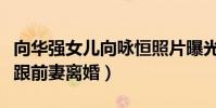 向华强女儿向咏恒照片曝光(向华强为什么要跟前妻离婚)