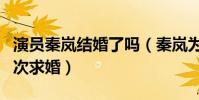 演员秦岚结婚了吗(秦岚为什么会拒绝陆川四次求婚)