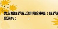 男友晒陈乔恩近照满脸幸福(陈乔恩男朋友艾伦是谁身份背景深扒)