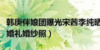 韩庚伴娘团曝光宋茜李纯晒合照(韩庚卢靖姗婚礼婚纱照)