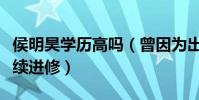 侯明昊学历高吗(曾因为出国中断学业后又继续进修)