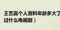 王艺嘉个人资料年龄多大了(王艺嘉演员出演过什么电视剧)