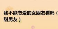 我不能恋爱的女朋友看吗(高冷男孩转变成高甜男友)