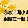 恋恋江湖小说结局是什么（女主角最后会选择跟谁在一起）