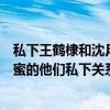 私下王鹤棣和沈月什么关系（王鹤棣喜欢沈月吗戏中非常甜蜜的他们私下关系不错）