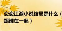 恋恋江湖小说结局是什么(女主角最后会选择跟谁在一起)