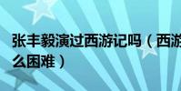 张丰毅演过西游记吗(西游记的拍摄究竟有多么困难)