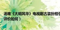 汤唯《大明风华》电视剧古装扮相引热议(汤唯朱亚文新剧评价如何)