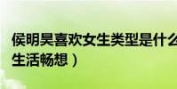 侯明昊喜欢女生类型是什么样的(曾坦言婚后生活畅想)