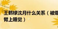 王鹤棣沈月什么关系(被爆出全程靠在男方手臂上睡觉)