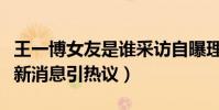 王一博女友是谁采访自曝理想女生(王一博最新消息引热议)
