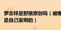 罗志祥是野狼原创吗(被曝抄袭工人还公开称是自己发明的)