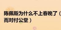 陈佩斯为什么不上春晚了(因为小品版权问题而对付公堂)