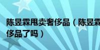 陈昱霖甩卖奢侈品(陈昱霖没钱打官司贱卖奢侈品了吗)