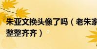 朱亚文换头像了吗(老朱家齐上阵一家人就得整整齐齐)