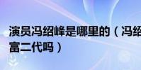 演员冯绍峰是哪里的(冯绍峰真的是一位超级富二代吗)