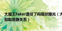大魔王Faker退役了吗现状曝光(大魔王被队友控诉偷内裤和赵恩静关系)