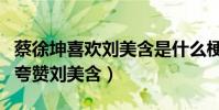蔡徐坤喜欢刘美含是什么梗(曝蔡徐坤曾亲口夸赞刘美含)