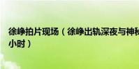 徐峥拍片现场(徐峥出轨深夜与神秘美女一同进酒店幽会八小时)