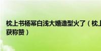 枕上书杨幂白浅大婚造型火了(枕上书电视剧杨幂白浅上线获称赞)