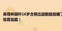 吴尊林丽吟16岁合照出道前就结婚了(婚前21天吴尊林丽吟惊喜加盟)