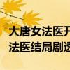 大唐女法医开播剧情走向曝光（周洁琼大唐女法医结局剧透）
