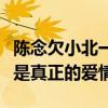 陈念欠小北一次是什么意思（曝陈念和小北不是真正的爱情）