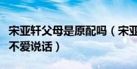 宋亚轩父母是原配吗(宋亚轩妈妈说他在家也不爱说话)