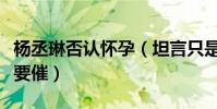 杨丞琳否认怀孕(坦言只是吃多了呼吁大家不要催)