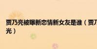 贾乃亮被曝新恋情新女友是谁(贾乃亮李小璐离婚后现状曝光)