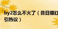 by2怎么不火了(昔日爆红能歌手再参加选秀引热议)
