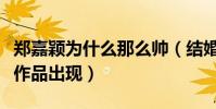 郑嘉颖为什么那么帅(结婚之后的他很少有新作品出现)