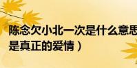 陈念欠小北一次是什么意思(曝陈念和小北不是真正的爱情)
