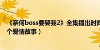 《奈何boss要娶我2》全集播出时间(凌异洲和夏林的第二个爱情故事)