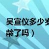 吴宣仪多少岁引网友热议（难道她真的虚报年龄了吗）