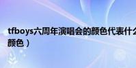 tfboys六周年演唱会的颜色代表什么(三人都有属于自己的颜色)