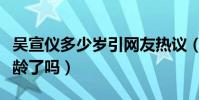 吴宣仪多少岁引网友热议(难道她真的虚报年龄了吗)