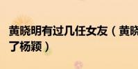 黄晓明有过几任女友(黄晓明最后为什么选择了杨颖)