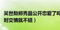 吴世勋郑秀晶公开恋爱了吗(两人早在练习生时交情就不错)