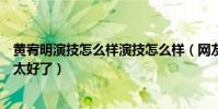 黄宥明演技怎么样演技怎么样(网友疯狂吐槽竟是因为演技太好了)