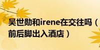 吴世勋和irene在交往吗(网曝两人去夏威夷前后脚出入酒店)