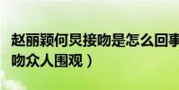 赵丽颖何炅接吻是怎么回事(两人被曝当街热吻众人围观)