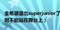 金希澈退出superjunior了吗(因脚部旧疾暂时不能站在舞台上)
