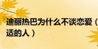 迪丽热巴为什么不谈恋爱(想谈恋爱却没有合适的人)