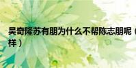 吴奇隆苏有朋为什么不帮陈志朋呢(他们之间关系到底怎么样)