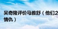 吴奇隆评价马雅舒(他们之间到底有什么恩怨情仇)